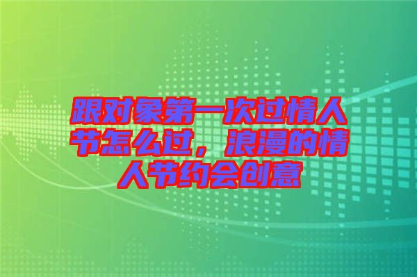 跟對象第一次過情人節(jié)怎么過，浪漫的情人節(jié)約會創(chuàng)意