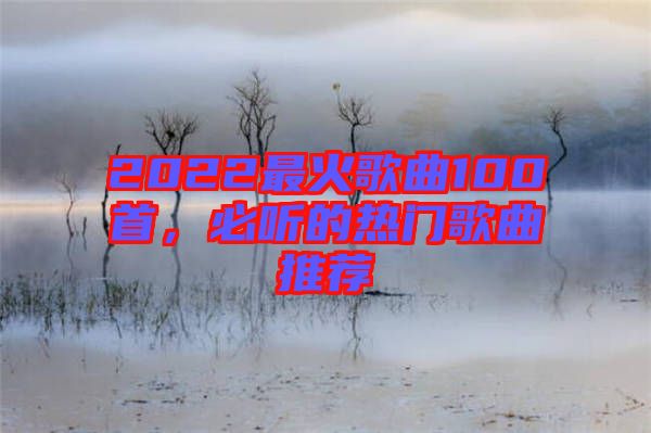 2022最火歌曲100首，必聽的熱門歌曲推薦