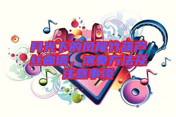 月光下的鳳尾竹葫蘆絲曲譜，演奏方法及注意事項