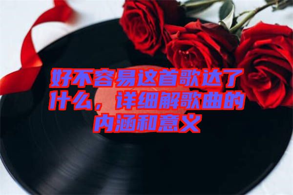 好不容易這首歌達(dá)了什么，詳細(xì)解歌曲的內(nèi)涵和意義