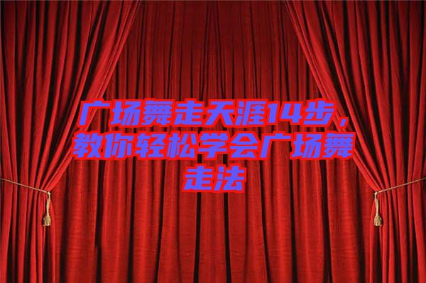 廣場(chǎng)舞走天涯14步，教你輕松學(xué)會(huì)廣場(chǎng)舞走法