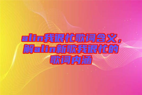 alin我很忙歌詞含義，解alin新歌我很忙的歌詞內(nèi)涵