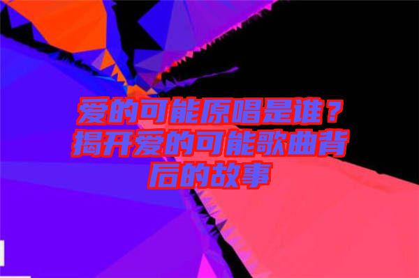 愛的可能原唱是誰？揭開愛的可能歌曲背后的故事