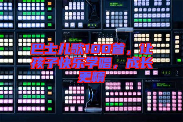 巴士?jī)焊?00首，讓孩子快樂(lè)學(xué)唱，成長(zhǎng)更精