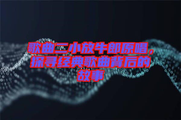 歌曲二小放牛郎原唱，探尋經(jīng)典歌曲背后的故事