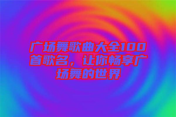 廣場(chǎng)舞歌曲大全100首歌名，讓你暢享廣場(chǎng)舞的世界