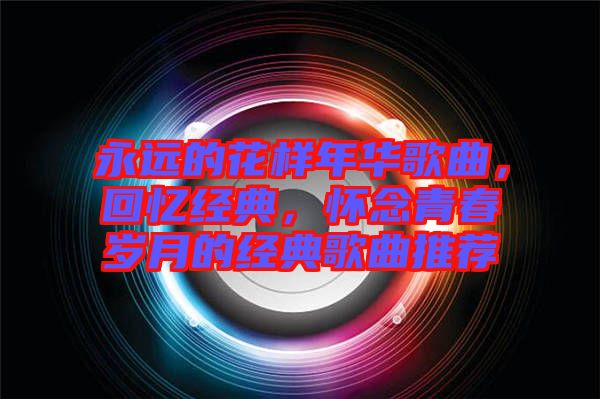 永遠(yuǎn)的花樣年華歌曲，回憶經(jīng)典，懷念青春歲月的經(jīng)典歌曲推薦