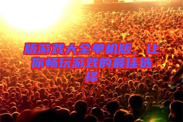 版游戲大全單機(jī)版，讓你暢玩游戲的最佳選擇