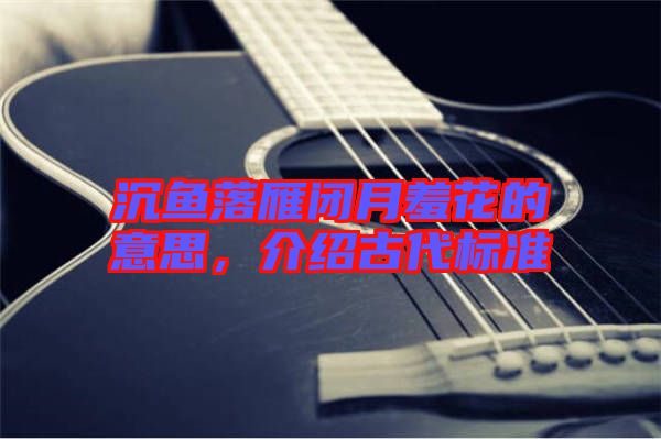 沉魚落雁閉月羞花的意思，介紹古代標(biāo)準(zhǔn)