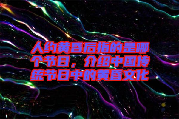 人約黃昏后指的是哪個節(jié)日，介紹中國傳統(tǒng)節(jié)日中的黃昏文化