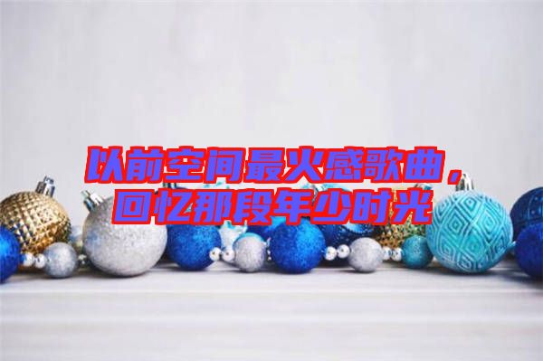 以前空間最火感歌曲，回憶那段年少時光