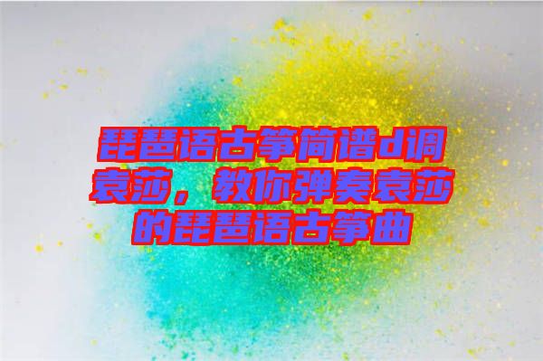 琵琶語古箏簡譜d調(diào)袁莎，教你彈奏袁莎的琵琶語古箏曲