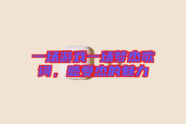 一場(chǎng)游戲一場(chǎng)夢(mèng)杰歌詞，感受杰的魅力