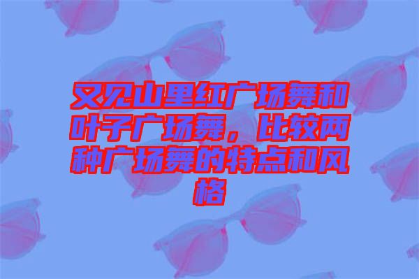 又見山里紅廣場舞和葉子廣場舞，比較兩種廣場舞的特點和風(fēng)格
