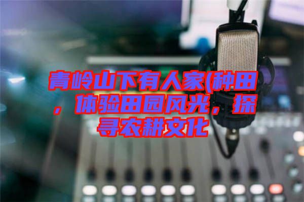 青嶺山下有人家(種田，體驗(yàn)田園風(fēng)光，探尋農(nóng)耕文化