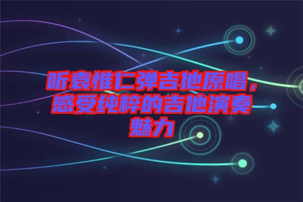 聽袁惟仁彈吉他原唱，感受純粹的吉他演奏魅力