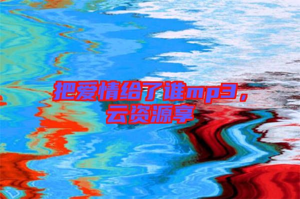 把愛(ài)情給了誰(shuí)mp3，云資源享