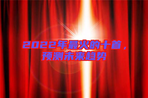 2022年最火的十首，預(yù)測(cè)未來趨勢(shì)
