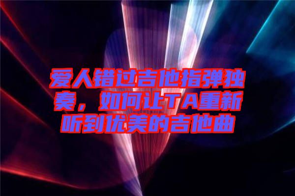 愛(ài)人錯(cuò)過(guò)吉他指彈獨(dú)奏，如何讓TA重新聽(tīng)到優(yōu)美的吉他曲