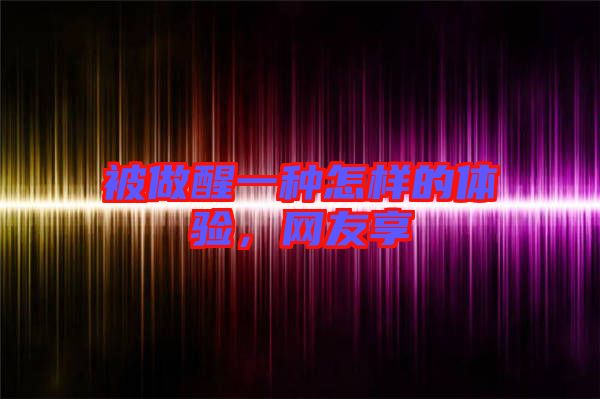 被做醒一種怎樣的體驗，網(wǎng)友享