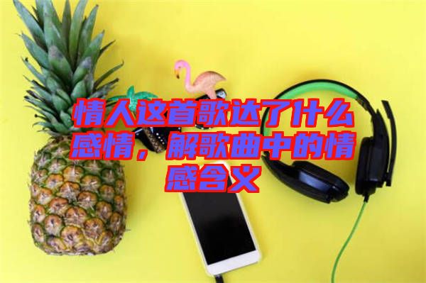 情人這首歌達(dá)了什么感情，解歌曲中的情感含義