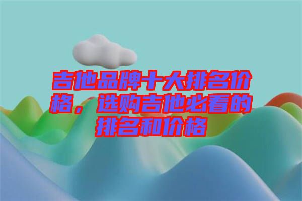 吉他品牌十大排名價格，選購吉他必看的排名和價格