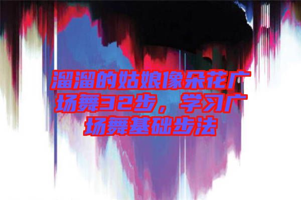 溜溜的姑娘像朵花廣場(chǎng)舞32步，學(xué)習(xí)廣場(chǎng)舞基礎(chǔ)步法