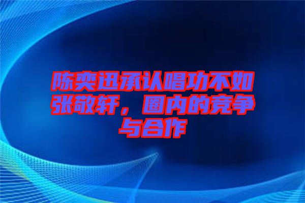 陳奕迅承認(rèn)唱功不如張敬軒，圈內(nèi)的競(jìng)爭(zhēng)與合作