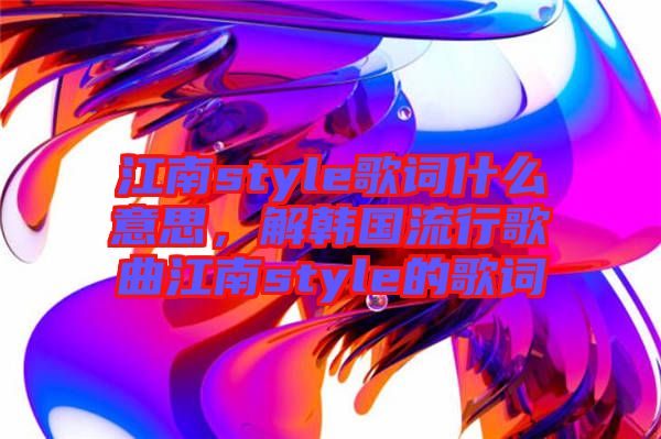 江南style歌詞什么意思，解韓國(guó)流行歌曲江南style的歌詞