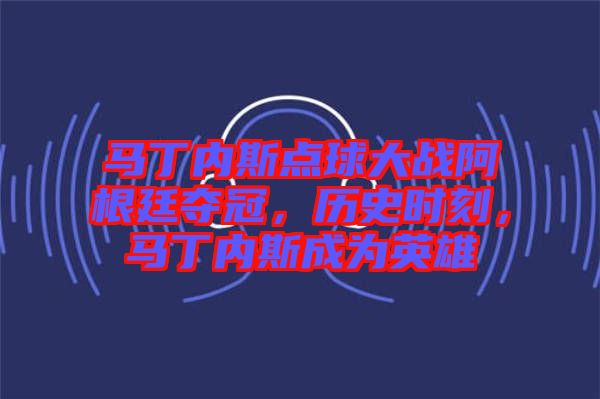 馬丁內(nèi)斯點(diǎn)球大戰(zhàn)阿根廷奪冠，歷史時(shí)刻，馬丁內(nèi)斯成為英雄