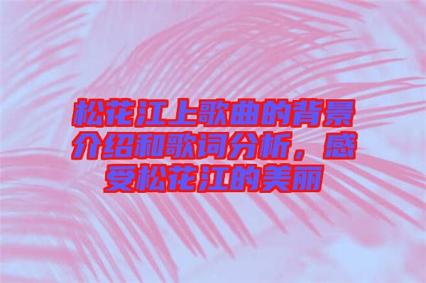 松花江上歌曲的背景介紹和歌詞分析，感受松花江的美麗