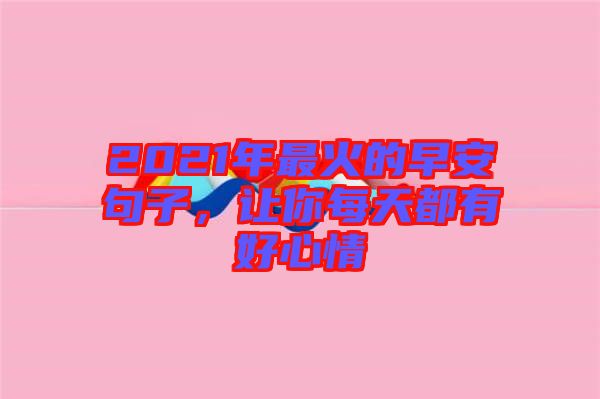 2021年最火的早安句子，讓你每天都有好心情