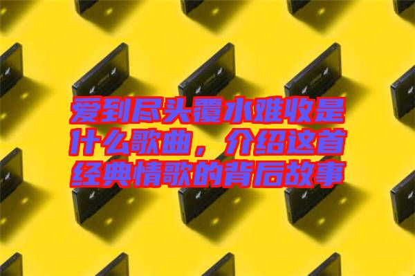 愛到盡頭覆水難收是什么歌曲，介紹這首經(jīng)典情歌的背后故事