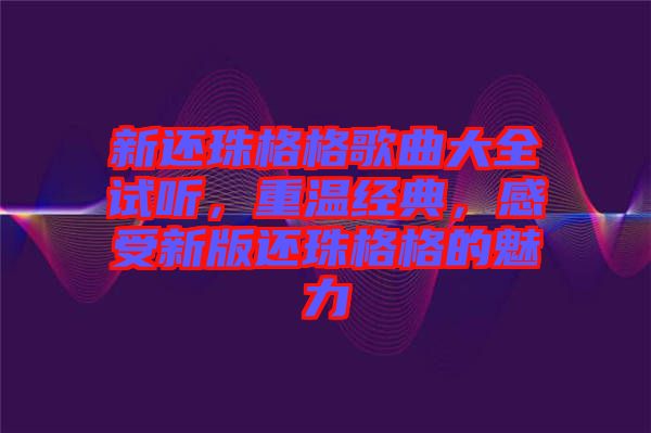 新還珠格格歌曲大全試聽，重溫經(jīng)典，感受新版還珠格格的魅力