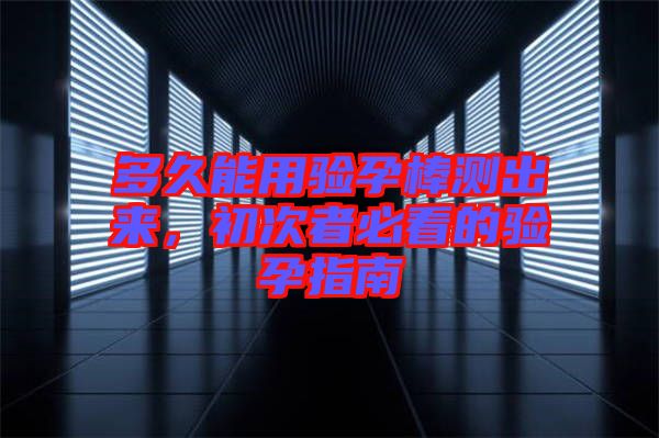 多久能用驗(yàn)孕棒測(cè)出來(lái)，初次者必看的驗(yàn)孕指南