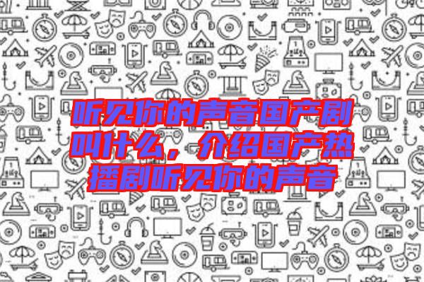 聽見你的聲音國產(chǎn)劇叫什么，介紹國產(chǎn)熱播劇聽見你的聲音