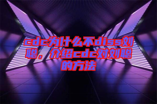 cdc為什么不diss劉聰，介紹cdc對劉聰?shù)姆椒? width=