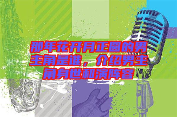 那年花開月正圓的男主角是誰，介紹男主角身世和演陣容