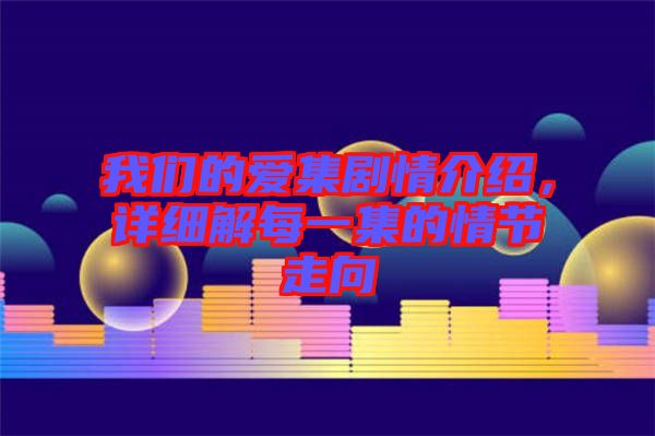 我們的愛(ài)集劇情介紹，詳細(xì)解每一集的情節(jié)走向