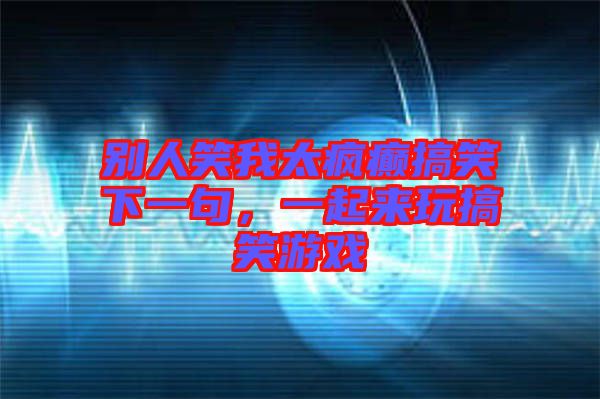 別人笑我太瘋癲搞笑下一句，一起來玩搞笑游戲