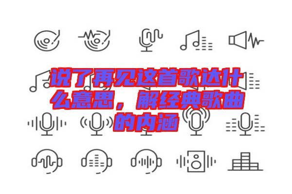 說了再見這首歌達(dá)什么意思，解經(jīng)典歌曲的內(nèi)涵