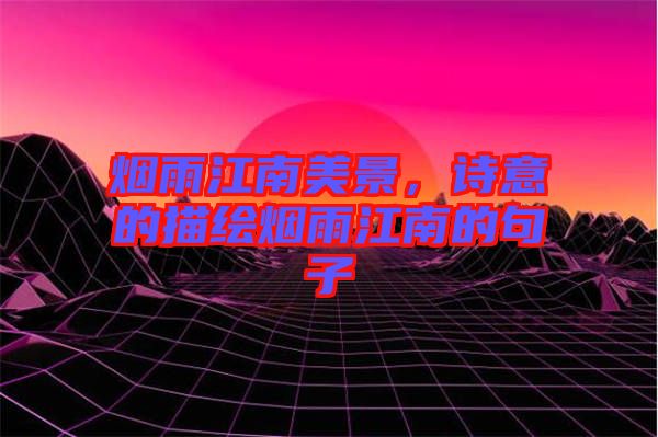 煙雨江南美景，詩(shī)意的描繪煙雨江南的句子