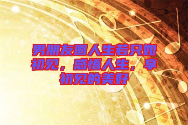 男朋友圈人生若只如初見，感悟人生，享初見的美好