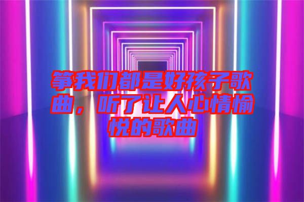 箏我們都是好孩子歌曲，聽了讓人心情愉悅的歌曲