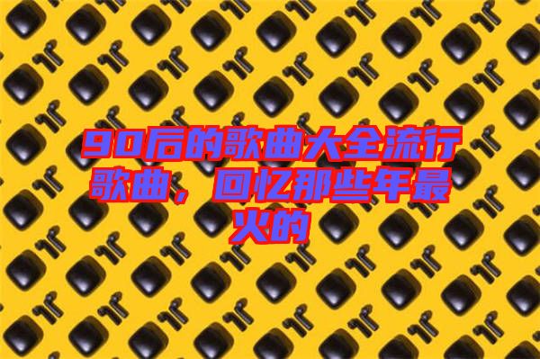 90后的歌曲大全流行歌曲，回憶那些年最火的