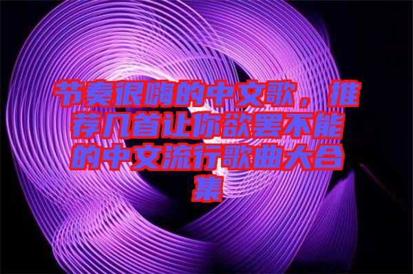 節(jié)奏很嗨的中文歌，推薦幾首讓你欲罷不能的中文流行歌曲大合集