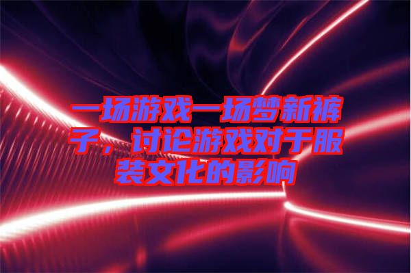 一場(chǎng)游戲一場(chǎng)夢(mèng)新褲子，討論游戲?qū)τ诜b文化的影響