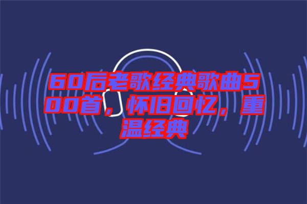 60后老歌經(jīng)典歌曲500首，懷舊回憶，重溫經(jīng)典