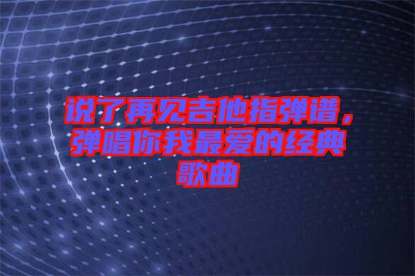 說(shuō)了再見(jiàn)吉他指彈譜，彈唱你我最愛(ài)的經(jīng)典歌曲