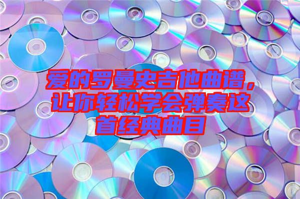 愛的羅曼史吉他曲譜，讓你輕松學(xué)會(huì)彈奏這首經(jīng)典曲目